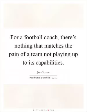 For a football coach, there’s nothing that matches the pain of a team not playing up to its capabilities Picture Quote #1