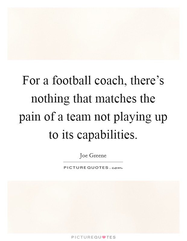 For a football coach, there's nothing that matches the pain of a team not playing up to its capabilities. Picture Quote #1