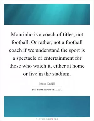 Mourinho is a coach of titles, not football. Or rather, not a football coach if we understand the sport is a spectacle or entertainment for those who watch it, either at home or live in the stadium Picture Quote #1