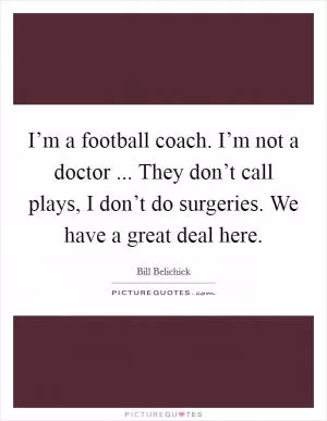 I’m a football coach. I’m not a doctor ... They don’t call plays, I don’t do surgeries. We have a great deal here Picture Quote #1