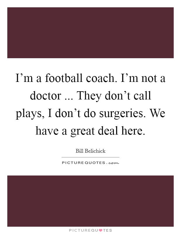 I'm a football coach. I'm not a doctor ... They don't call plays, I don't do surgeries. We have a great deal here. Picture Quote #1
