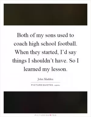 Both of my sons used to coach high school football. When they started, I’d say things I shouldn’t have. So I learned my lesson Picture Quote #1