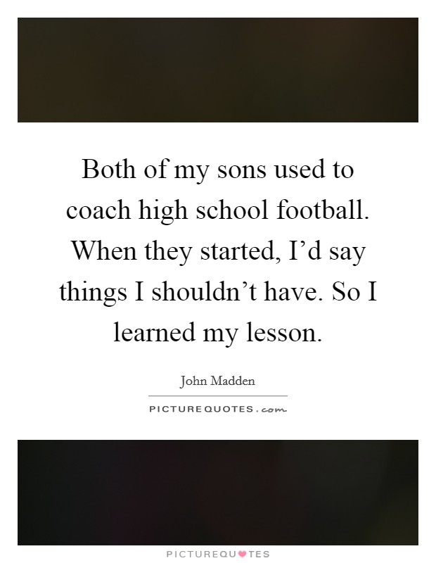 Both of my sons used to coach high school football. When they started, I'd say things I shouldn't have. So I learned my lesson. Picture Quote #1