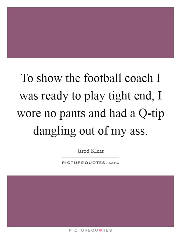 To show the football coach I was ready to play tight end, I wore no pants and had a Q-tip dangling out of my ass. Picture Quote #1