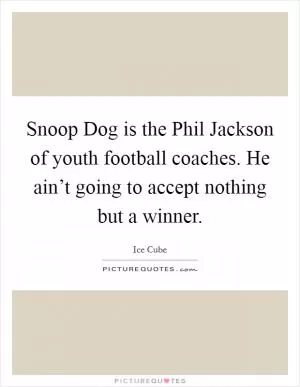 Snoop Dog is the Phil Jackson of youth football coaches. He ain’t going to accept nothing but a winner Picture Quote #1