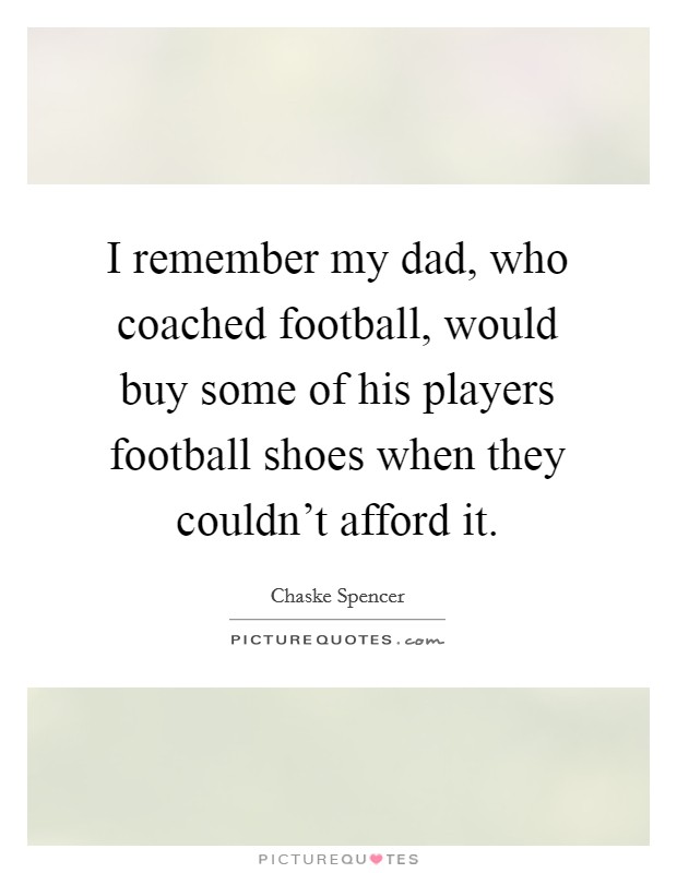 I remember my dad, who coached football, would buy some of his players football shoes when they couldn't afford it. Picture Quote #1