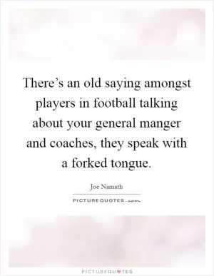 There’s an old saying amongst players in football talking about your general manger and coaches, they speak with a forked tongue Picture Quote #1