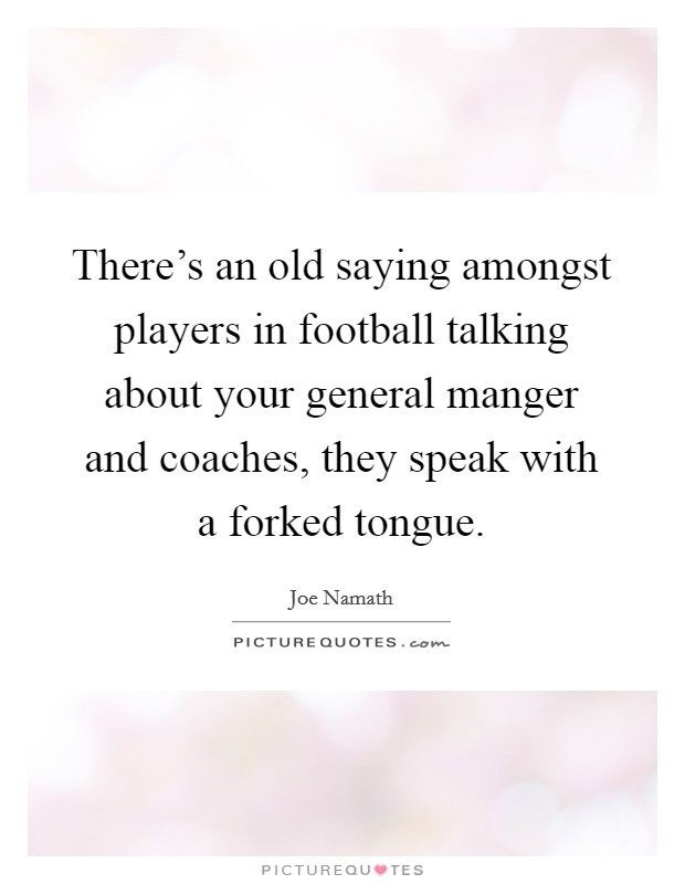 There's an old saying amongst players in football talking about your general manger and coaches, they speak with a forked tongue. Picture Quote #1