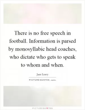 There is no free speech in football. Information is parsed by monosyllabic head coaches, who dictate who gets to speak to whom and when Picture Quote #1