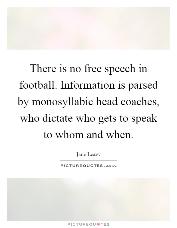 There is no free speech in football. Information is parsed by monosyllabic head coaches, who dictate who gets to speak to whom and when. Picture Quote #1