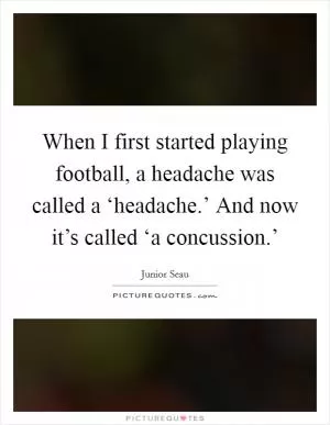 When I first started playing football, a headache was called a ‘headache.’ And now it’s called ‘a concussion.’ Picture Quote #1