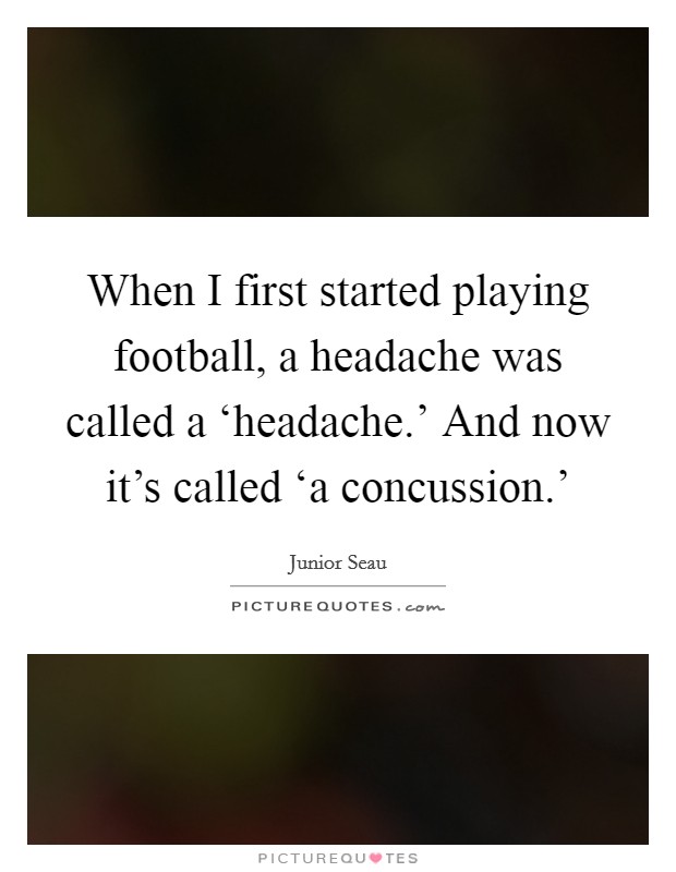When I first started playing football, a headache was called a ‘headache.' And now it's called ‘a concussion.' Picture Quote #1