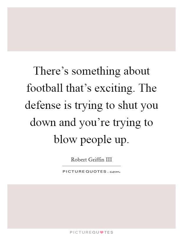 There's something about football that's exciting. The defense is trying to shut you down and you're trying to blow people up. Picture Quote #1