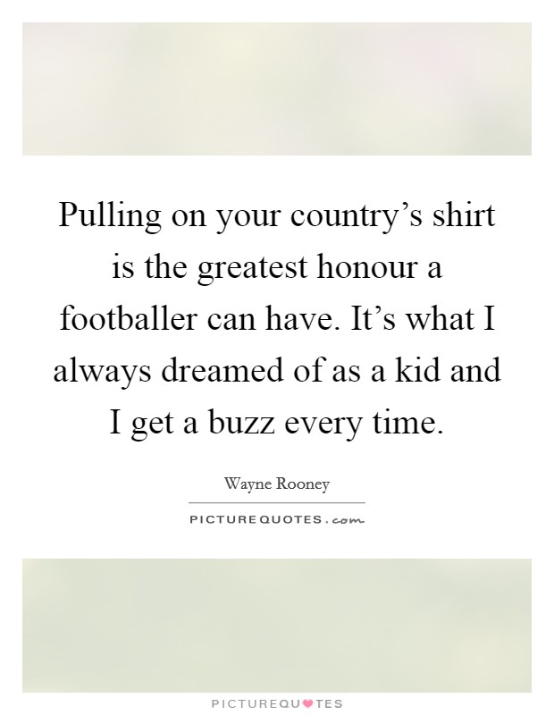 Pulling on your country's shirt is the greatest honour a footballer can have. It's what I always dreamed of as a kid and I get a buzz every time. Picture Quote #1