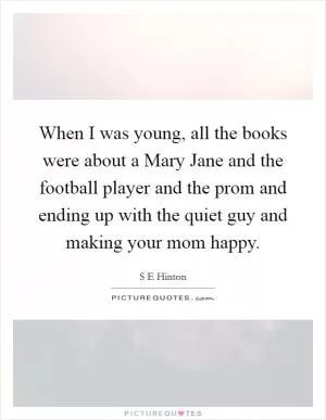 When I was young, all the books were about a Mary Jane and the football player and the prom and ending up with the quiet guy and making your mom happy Picture Quote #1