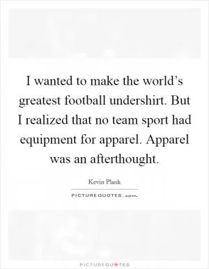 I wanted to make the world’s greatest football undershirt. But I realized that no team sport had equipment for apparel. Apparel was an afterthought Picture Quote #1