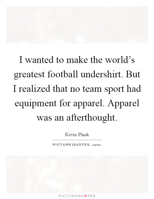 I wanted to make the world's greatest football undershirt. But I realized that no team sport had equipment for apparel. Apparel was an afterthought. Picture Quote #1