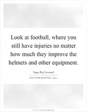 Look at football, where you still have injuries no matter how much they improve the helmets and other equipment Picture Quote #1