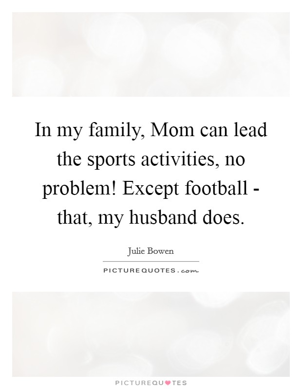 In my family, Mom can lead the sports activities, no problem! Except football - that, my husband does. Picture Quote #1
