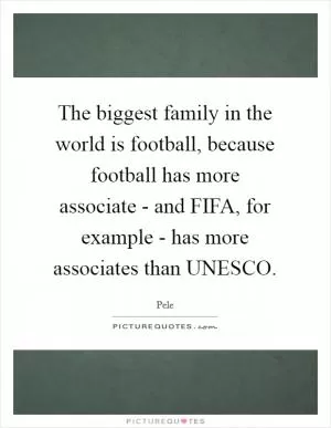The biggest family in the world is football, because football has more associate - and FIFA, for example - has more associates than UNESCO Picture Quote #1