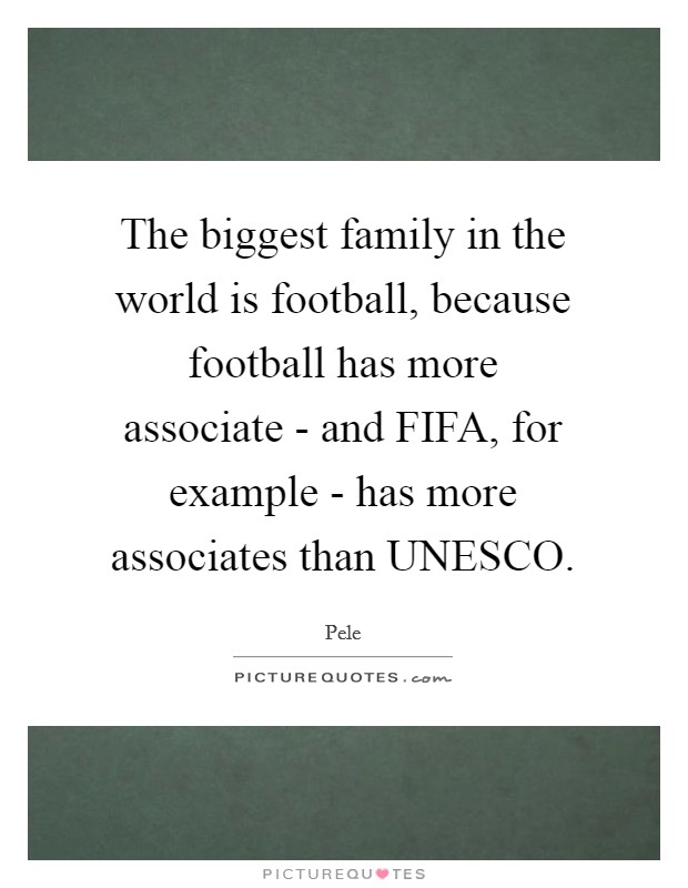 The biggest family in the world is football, because football has more associate - and FIFA, for example - has more associates than UNESCO. Picture Quote #1
