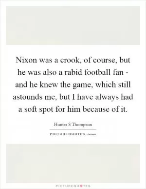 Nixon was a crook, of course, but he was also a rabid football fan - and he knew the game, which still astounds me, but I have always had a soft spot for him because of it Picture Quote #1