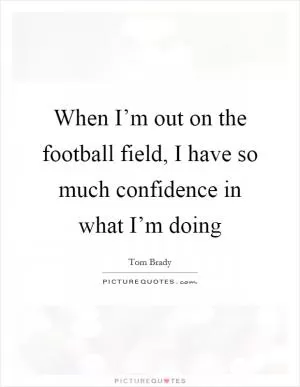 When I’m out on the football field, I have so much confidence in what I’m doing Picture Quote #1