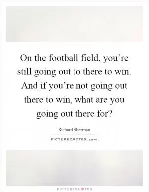 On the football field, you’re still going out to there to win. And if you’re not going out there to win, what are you going out there for? Picture Quote #1