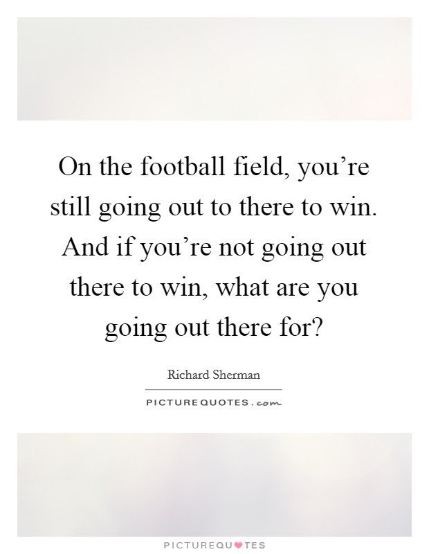 On the football field, you're still going out to there to win. And if you're not going out there to win, what are you going out there for? Picture Quote #1