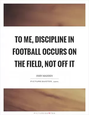 To me, discipline in football occurs on the field, not off it Picture Quote #1