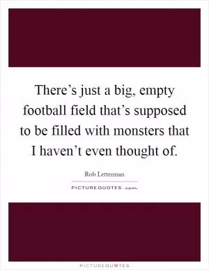 There’s just a big, empty football field that’s supposed to be filled with monsters that I haven’t even thought of Picture Quote #1