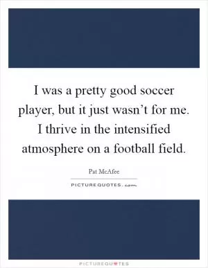 I was a pretty good soccer player, but it just wasn’t for me. I thrive in the intensified atmosphere on a football field Picture Quote #1