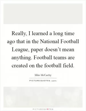 Really, I learned a long time ago that in the National Football League, paper doesn’t mean anything. Football teams are created on the football field Picture Quote #1
