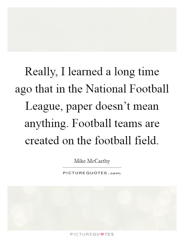Really, I learned a long time ago that in the National Football League, paper doesn't mean anything. Football teams are created on the football field. Picture Quote #1
