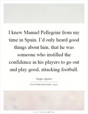 I knew Manuel Pellegrini from my time in Spain. I’d only heard good things about him, that he was someone who instilled the confidence in his players to go out and play good, attacking football Picture Quote #1