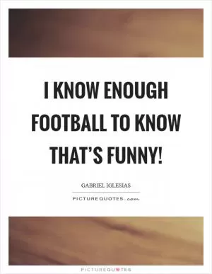 I know enough football to know that’s funny! Picture Quote #1