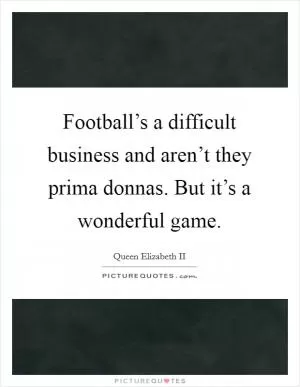 Football’s a difficult business and aren’t they prima donnas. But it’s a wonderful game Picture Quote #1