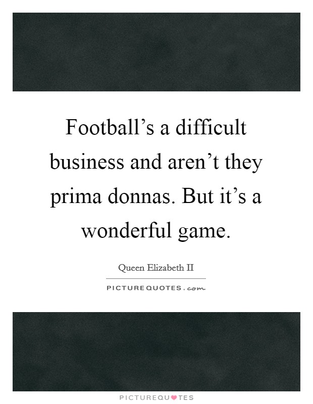 Football's a difficult business and aren't they prima donnas. But it's a wonderful game. Picture Quote #1