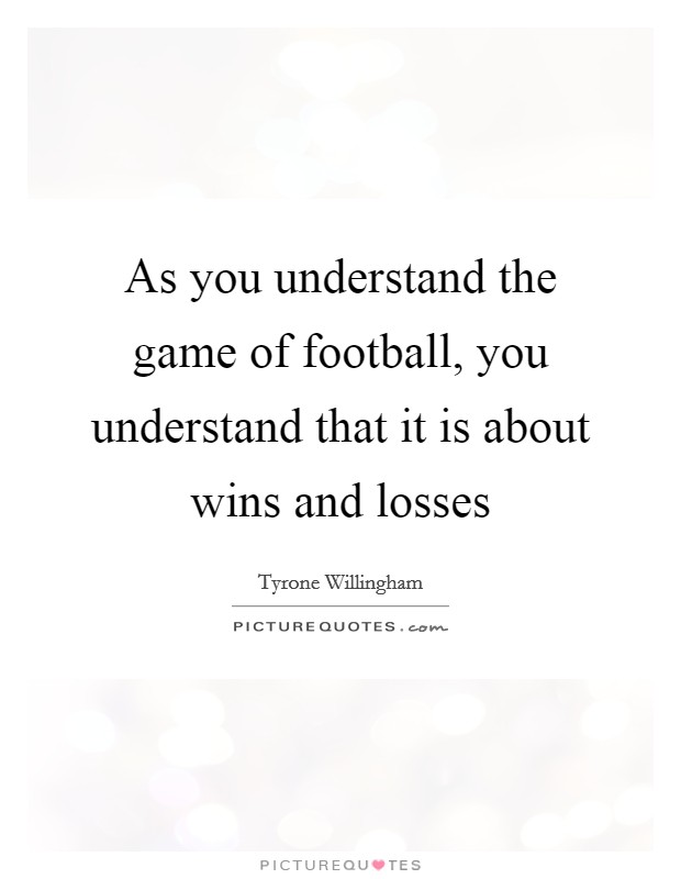 As you understand the game of football, you understand that it is about wins and losses Picture Quote #1