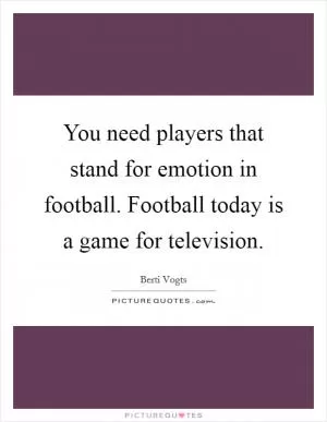You need players that stand for emotion in football. Football today is a game for television Picture Quote #1