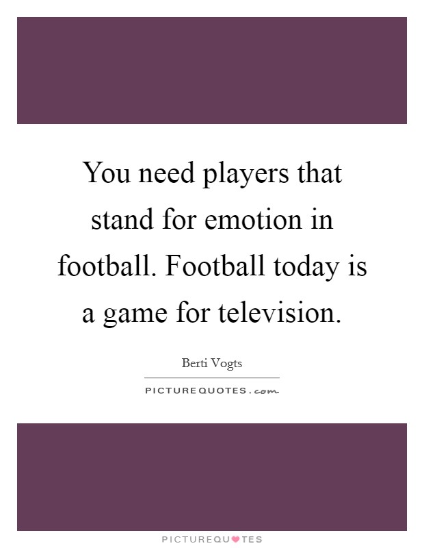 You need players that stand for emotion in football. Football today is a game for television. Picture Quote #1