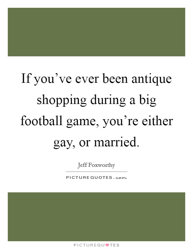 If you've ever been antique shopping during a big football game, you're either gay, or married. Picture Quote #1