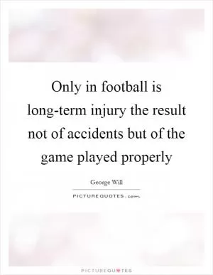 Only in football is long-term injury the result not of accidents but of the game played properly Picture Quote #1