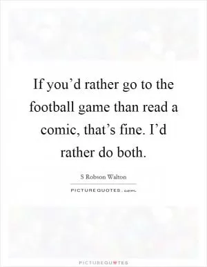If you’d rather go to the football game than read a comic, that’s fine. I’d rather do both Picture Quote #1
