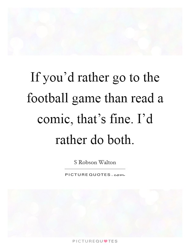 If you'd rather go to the football game than read a comic, that's fine. I'd rather do both. Picture Quote #1