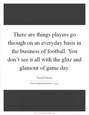 There are things players go through on an everyday basis in the business of football. You don’t see it all with the glitz and glamour of game day Picture Quote #1