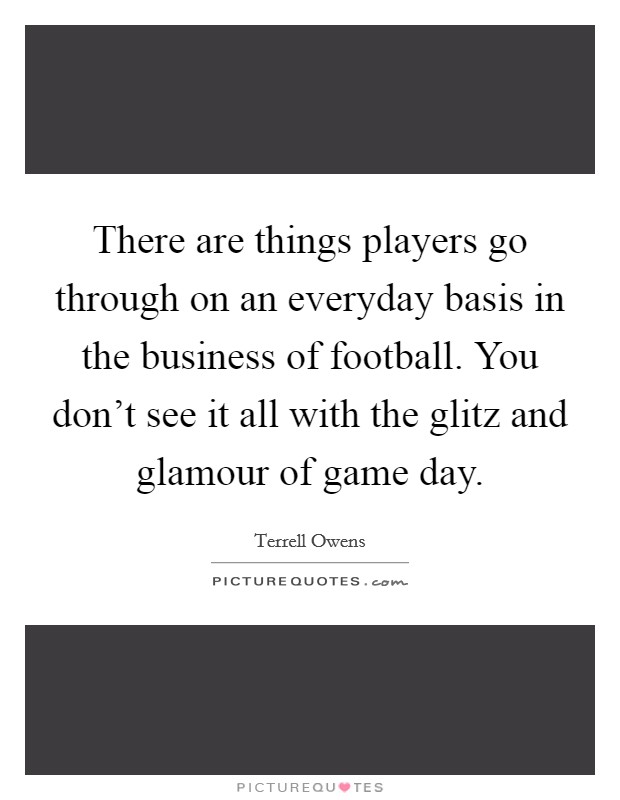 There are things players go through on an everyday basis in the business of football. You don't see it all with the glitz and glamour of game day. Picture Quote #1