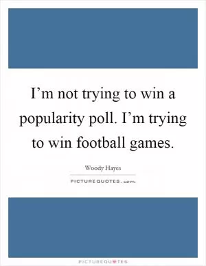 I’m not trying to win a popularity poll. I’m trying to win football games Picture Quote #1