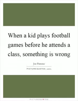 When a kid plays football games before he attends a class, something is wrong Picture Quote #1