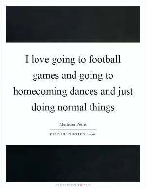 I love going to football games and going to homecoming dances and just doing normal things Picture Quote #1